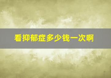 看抑郁症多少钱一次啊