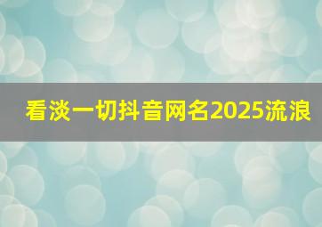 看淡一切抖音网名2025流浪