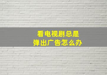 看电视剧总是弹出广告怎么办