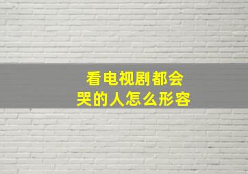 看电视剧都会哭的人怎么形容