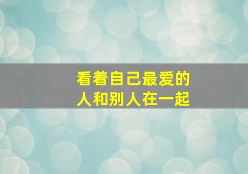 看着自己最爱的人和别人在一起