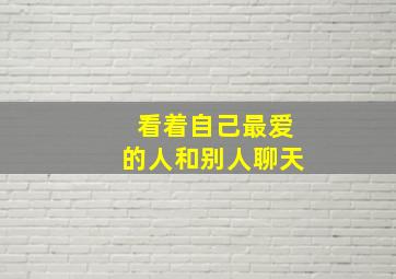 看着自己最爱的人和别人聊天