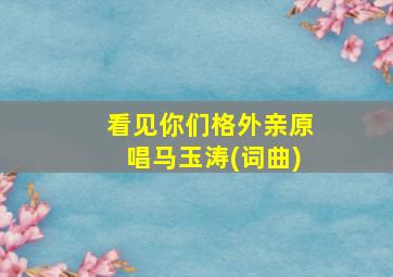 看见你们格外亲原唱马玉涛(词曲)