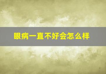 眼病一直不好会怎么样