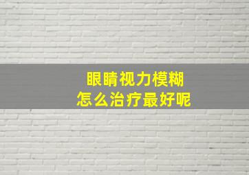 眼睛视力模糊怎么治疗最好呢