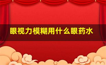 眼视力模糊用什么眼药水