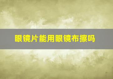 眼镜片能用眼镜布擦吗