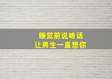 睡觉前说啥话让男生一直想你