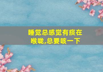 睡觉总感觉有痰在喉咙,总要咳一下