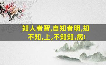 知人者智,自知者明,知不知,上,不知知,病!