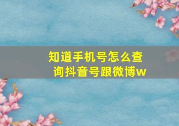 知道手机号怎么查询抖音号跟微博w