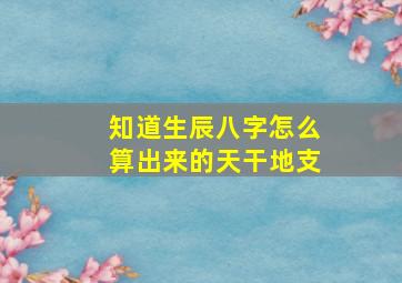 知道生辰八字怎么算出来的天干地支