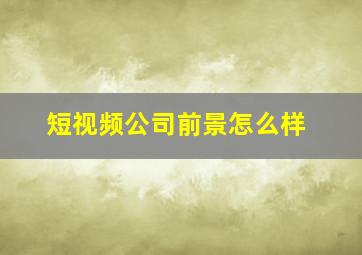 短视频公司前景怎么样