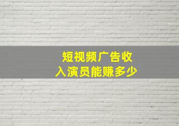 短视频广告收入演员能赚多少