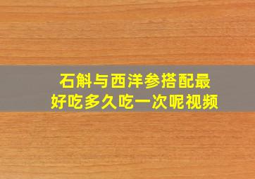 石斛与西洋参搭配最好吃多久吃一次呢视频