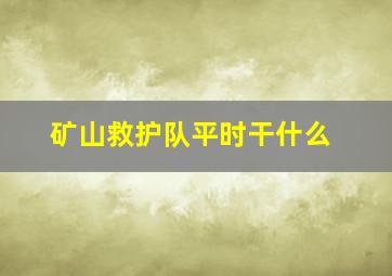 矿山救护队平时干什么