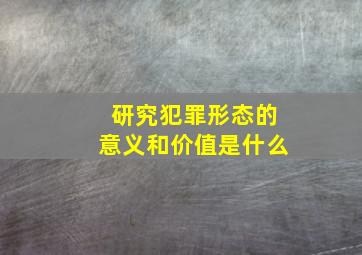 研究犯罪形态的意义和价值是什么