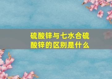 硫酸锌与七水合硫酸锌的区别是什么