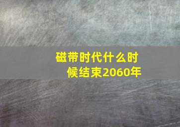 磁带时代什么时候结束2060年