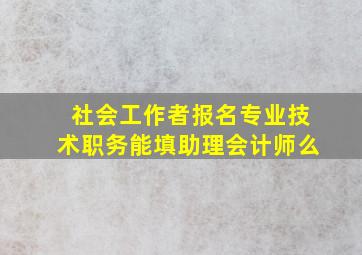 社会工作者报名专业技术职务能填助理会计师么