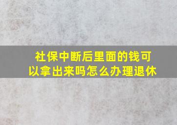 社保中断后里面的钱可以拿出来吗怎么办理退休