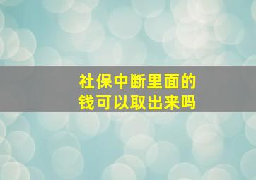 社保中断里面的钱可以取出来吗