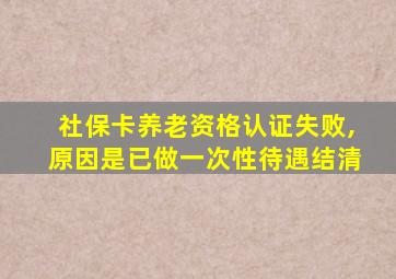 社保卡养老资格认证失败,原因是已做一次性待遇结清