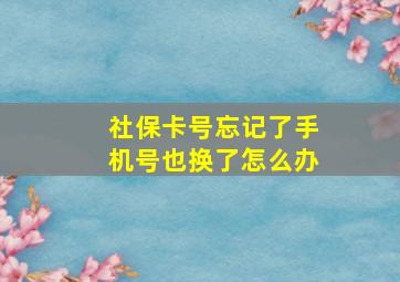 社保卡号忘记了手机号也换了怎么办