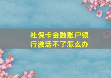 社保卡金融账户银行激活不了怎么办