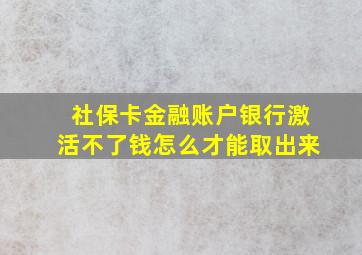 社保卡金融账户银行激活不了钱怎么才能取出来