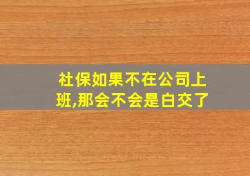 社保如果不在公司上班,那会不会是白交了