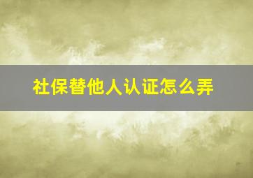 社保替他人认证怎么弄