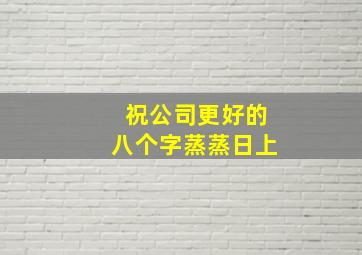 祝公司更好的八个字蒸蒸日上