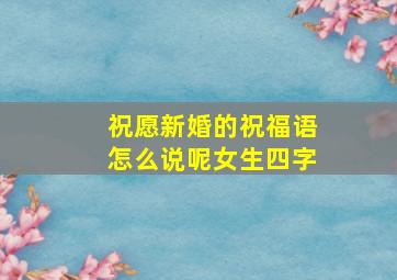 祝愿新婚的祝福语怎么说呢女生四字