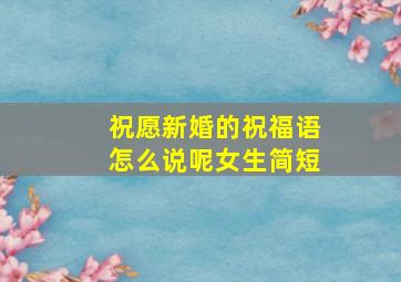 祝愿新婚的祝福语怎么说呢女生简短