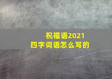 祝福语2021四字词语怎么写的