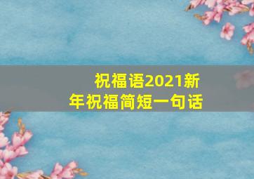 祝福语2021新年祝福简短一句话