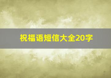 祝福语短信大全20字