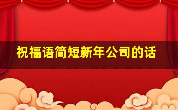 祝福语简短新年公司的话