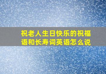 祝老人生日快乐的祝福语和长寿词英语怎么说