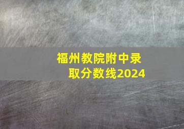 福州教院附中录取分数线2024