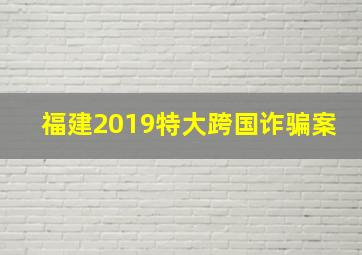 福建2019特大跨国诈骗案