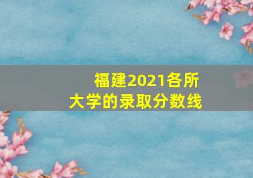 福建2021各所大学的录取分数线