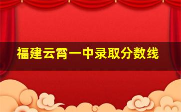 福建云霄一中录取分数线