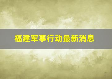 福建军事行动最新消息