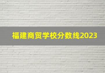 福建商贸学校分数线2023