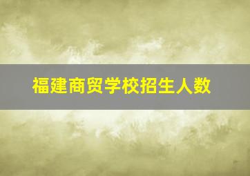 福建商贸学校招生人数