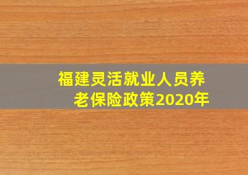 福建灵活就业人员养老保险政策2020年