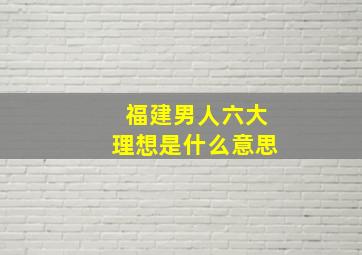 福建男人六大理想是什么意思