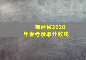 福建省2020年春考录取分数线